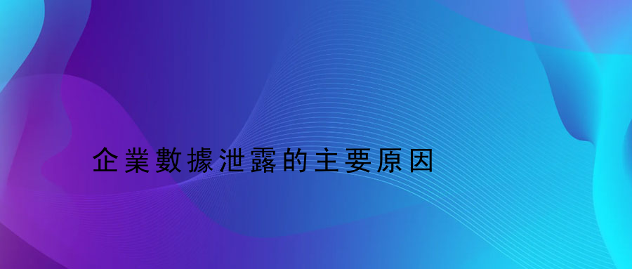 企業數據泄露的主要原因