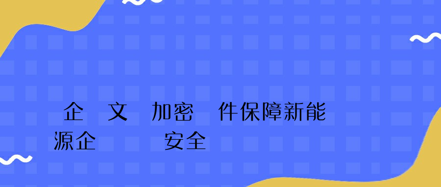 企業文檔加密軟件保障新能源企業數據安全