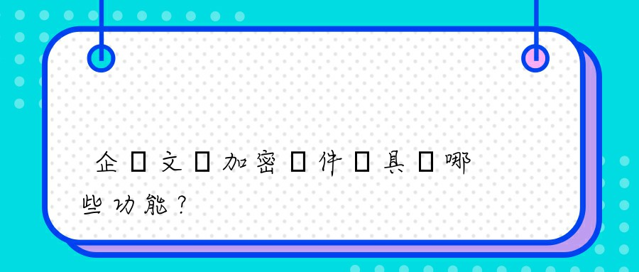 企業文檔加密軟件應具備哪些功能？
