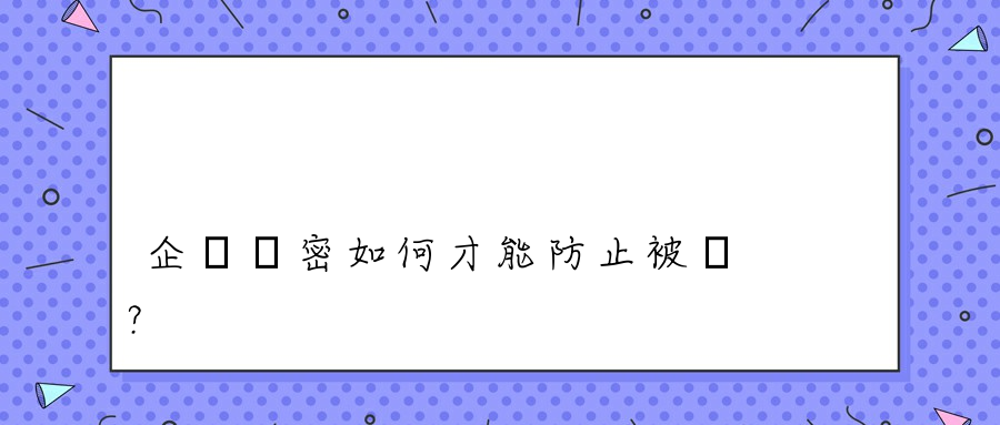 企業機密如何才能防止被盜？