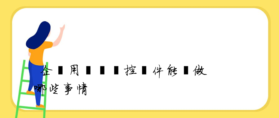 企業用電腦監控軟件能夠做哪些事情