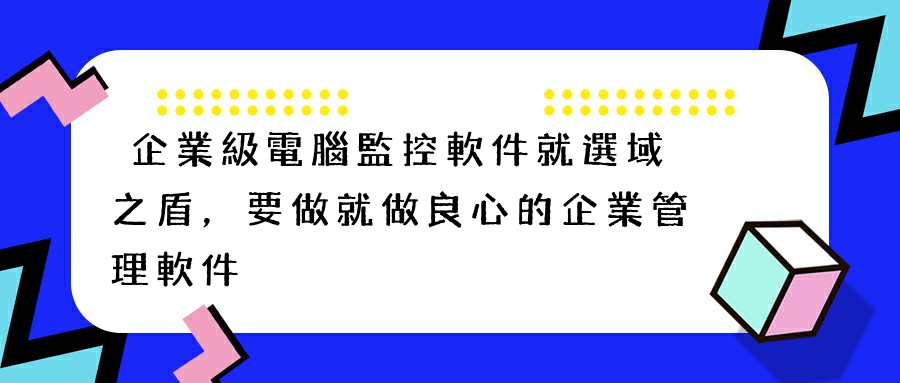 企業級電腦監控軟件就選域之盾，要做就做良心的企業管理軟件