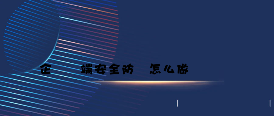 企業終端安全防護怎么做