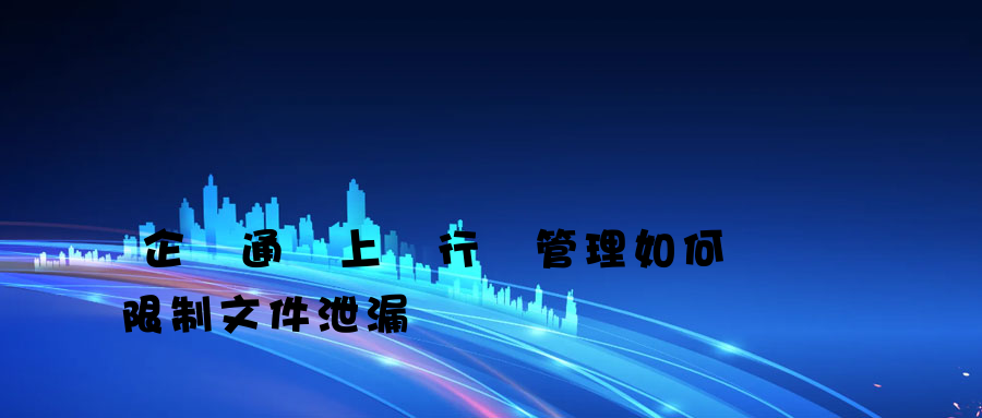 企業通過上網行為管理如何限制文件泄漏