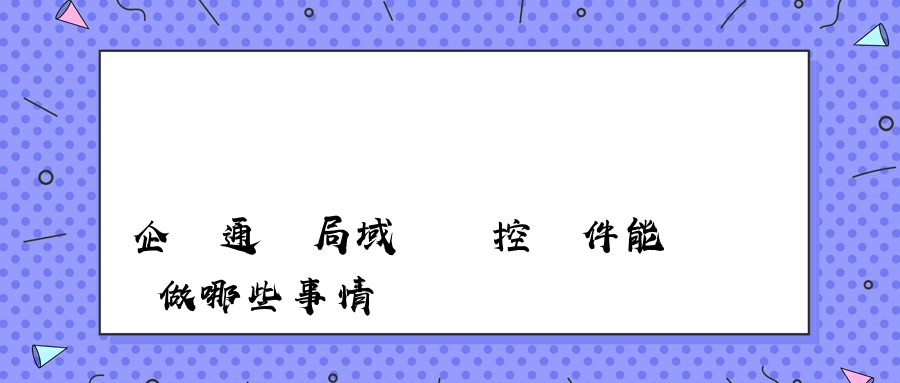 企業通過局域網監控軟件能夠做哪些事情