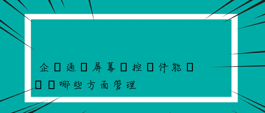 企業通過屏幕監控軟件能夠實現哪些方面管理