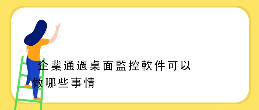 企業通過桌面監控軟件可以做哪些事情