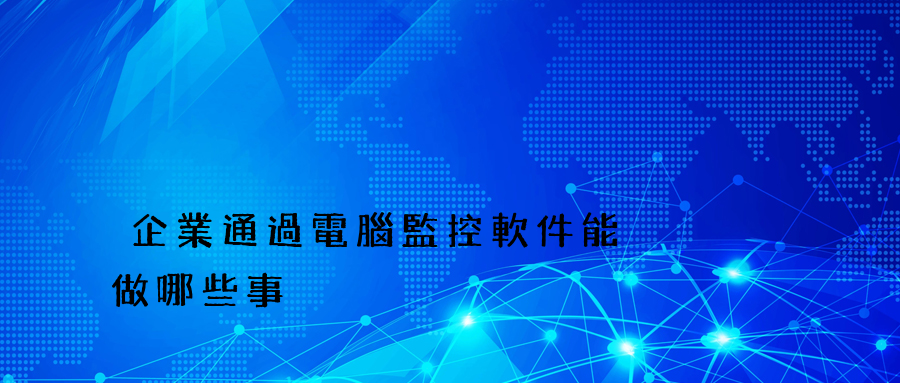 企業通過電腦監控軟件能夠做哪些事