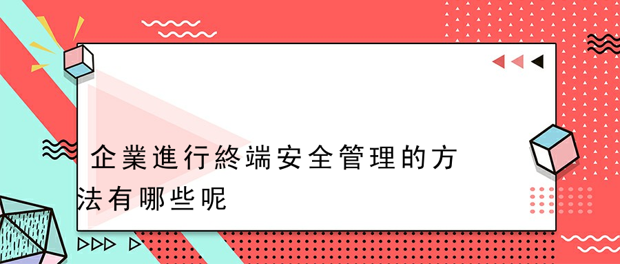 企業進行終端安全管理的方法有哪些呢