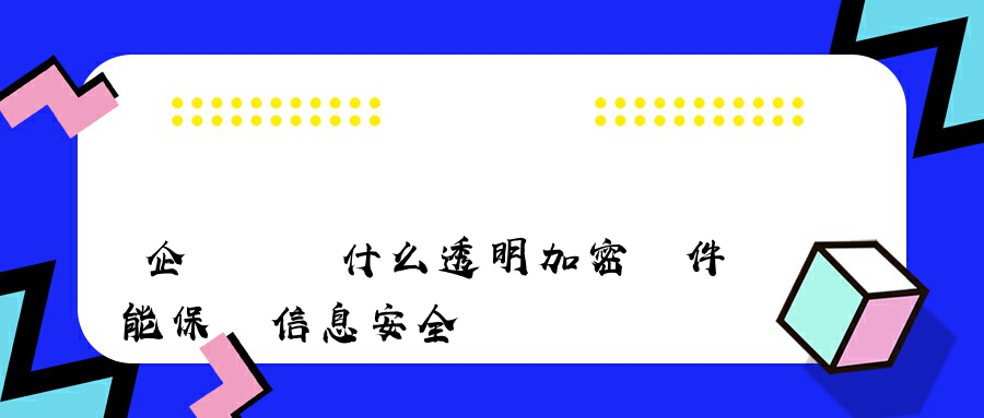 企業選擇什么透明加密軟件能保證信息安全