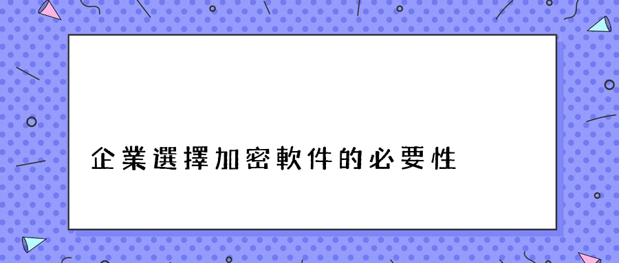 企業選擇加密軟件的必要性