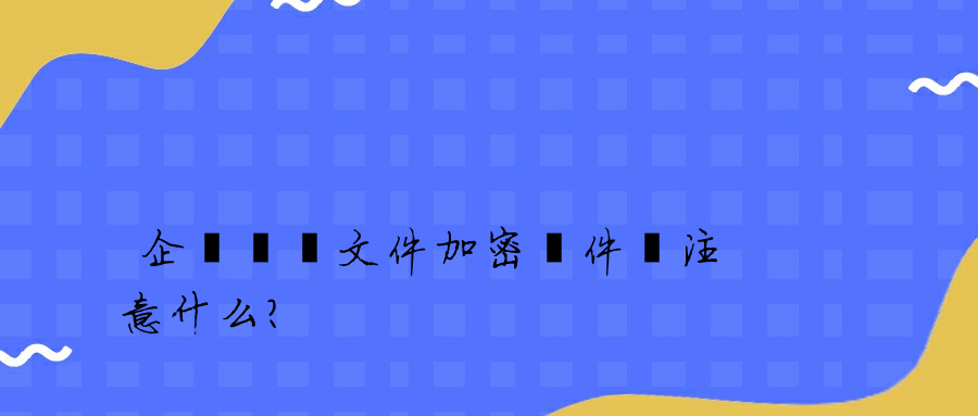 企業選擇文件加密軟件應注意什么？