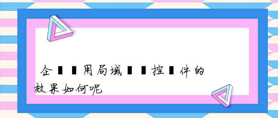 企業選用局域網監控軟件的效果如何呢