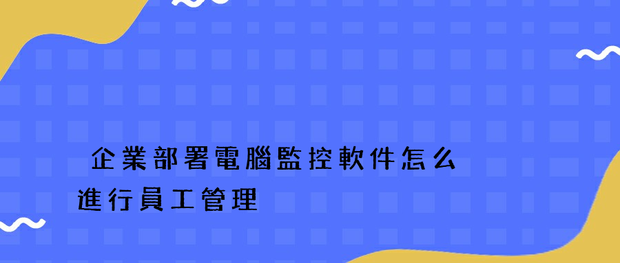 企業部署電腦監控軟件怎么進行員工管理