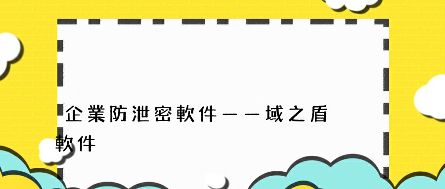 企業防泄密軟件——域之盾軟件