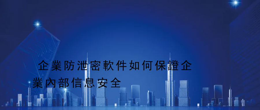 企業防泄密軟件如何保證企業內部信息安全