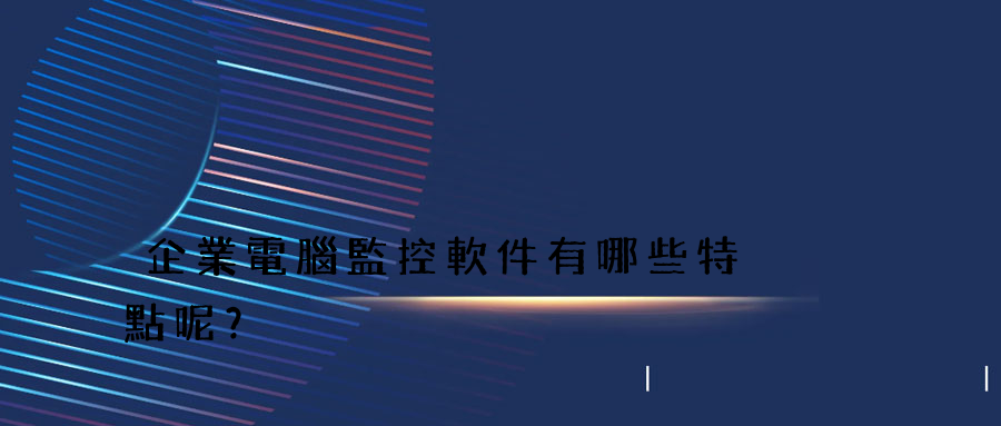 企業電腦監控軟件有哪些特點呢？