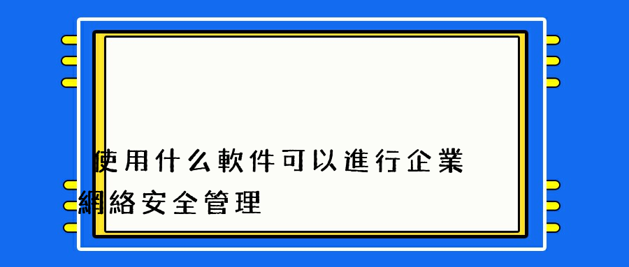 使用什么軟件可以進行企業網絡安全管理