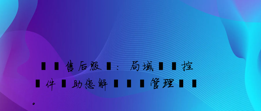 優質售后服務：局域網監控軟件幫助您解決網絡管理問題。