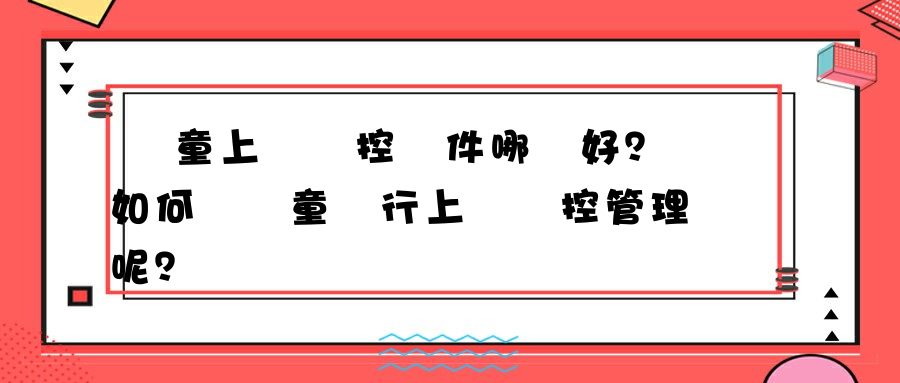 兒童上網監控軟件哪個好？如何對兒童進行上網監控管理呢？