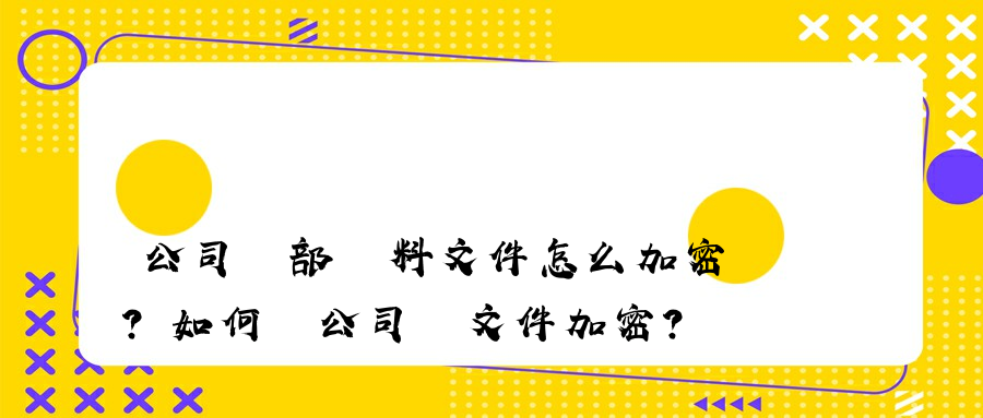 公司內部資料文件怎么加密？如何對公司內文件加密？