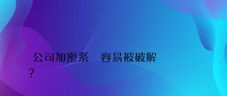 公司加密系統容易被破解嗎？