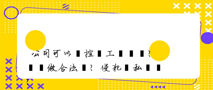 公司可以監控員工電腦嗎？這樣做合法嗎？侵犯隱私權嗎？