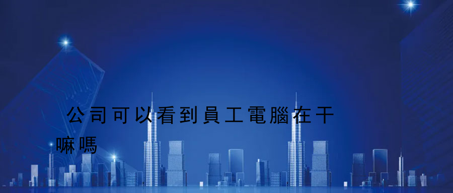 公司可以看到員工電腦在干嘛嗎