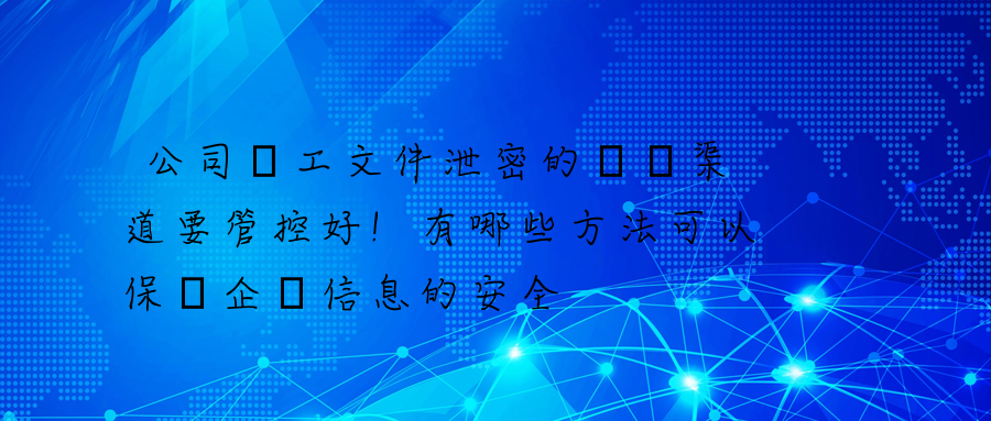 公司員工文件泄密的幾個渠道要管控好!有哪些方法可以保證企業信息的安全