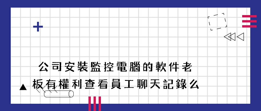 公司安裝監控電腦的軟件老板有權利查看員工聊天記錄么