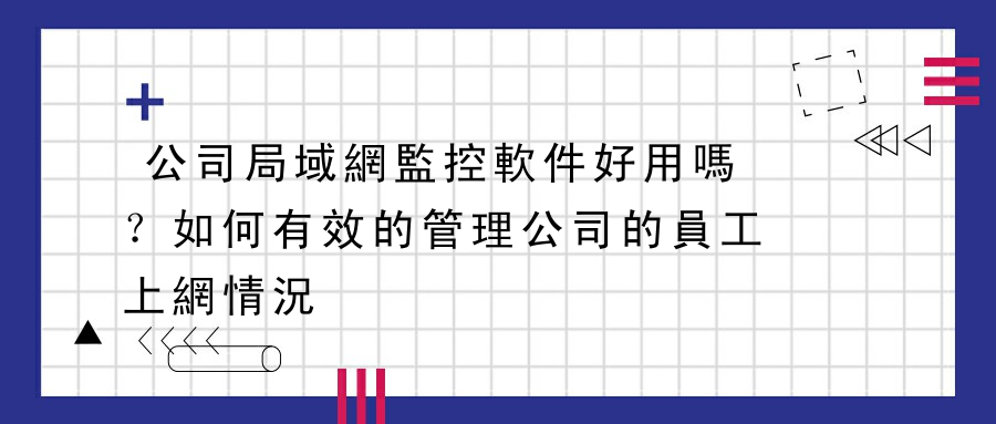 公司局域網監控軟件好用嗎？如何有效的管理公司的員工上網情況