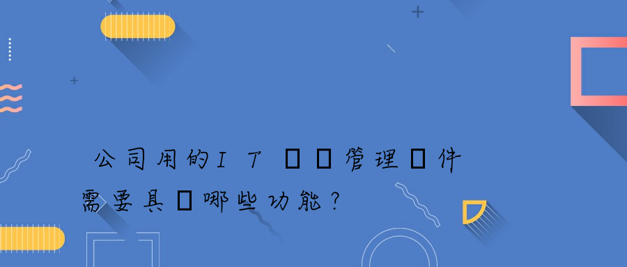 公司用的IT資產管理軟件需要具備哪些功能？