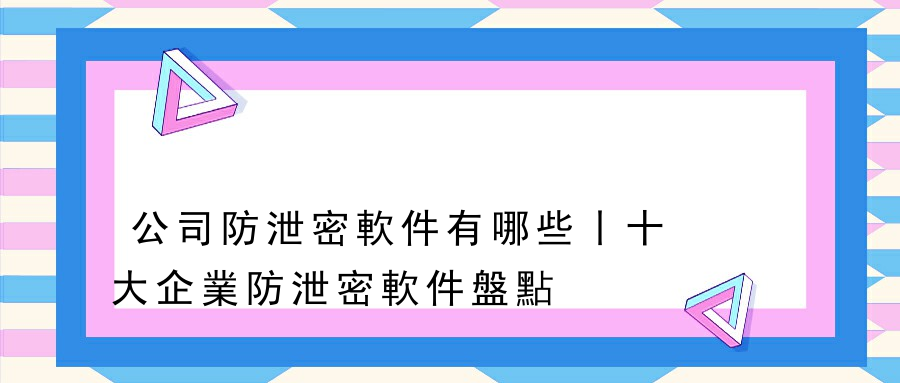 公司防泄密軟件有哪些丨十大企業防泄密軟件盤點