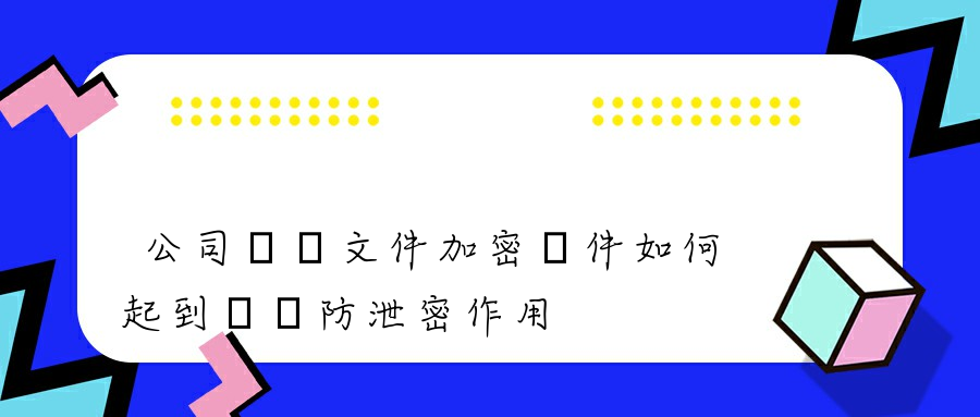 公司電腦文件加密軟件如何起到數據防泄密作用