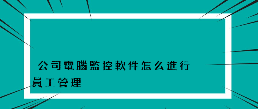 公司電腦監控軟件怎么進行員工管理