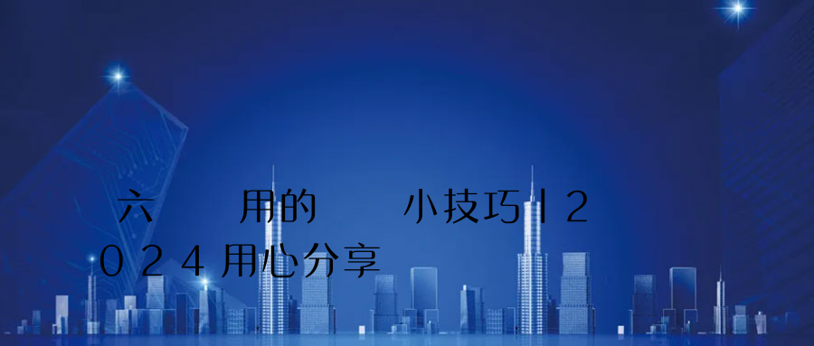 六個實用的電腦小技巧丨2024用心分享