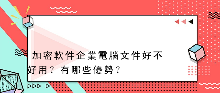 加密軟件企業電腦文件好不好用？有哪些優勢？