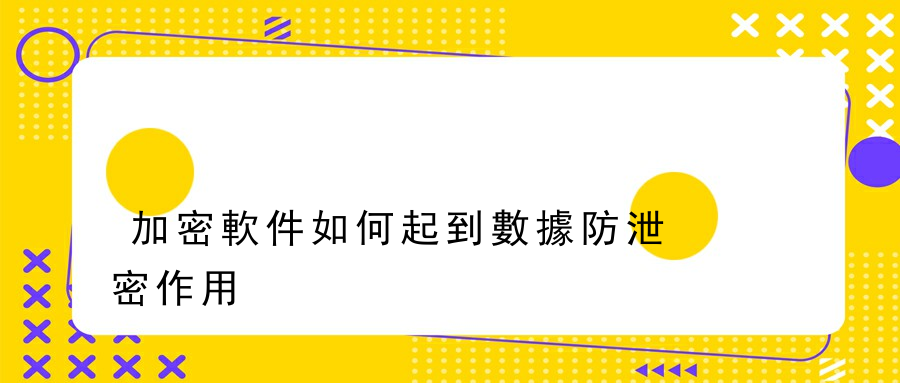 加密軟件如何起到數據防泄密作用