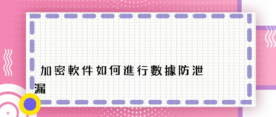 加密軟件如何進行數據防泄漏