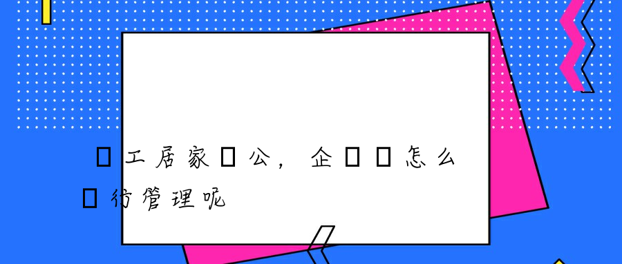 員工居家辦公，企業該怎么進行管理呢