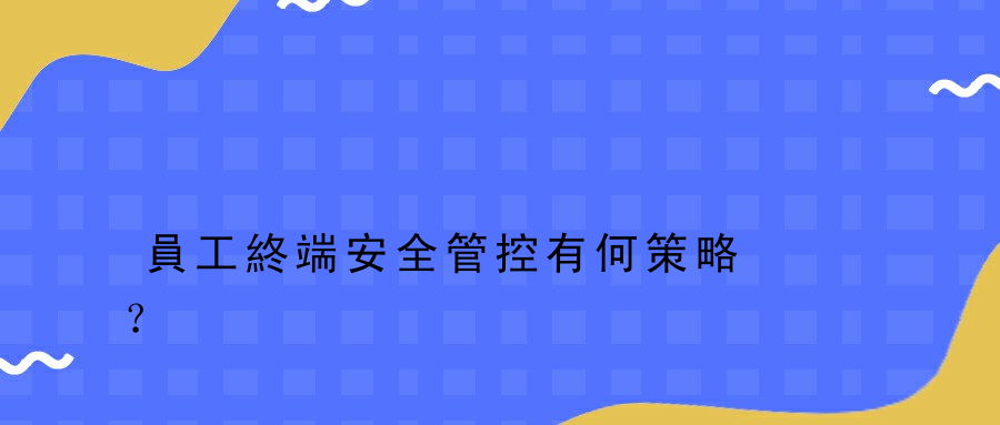 員工終端安全管控有何策略？