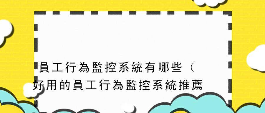 員工行為監控系統有哪些（好用的員工行為監控系統推薦）