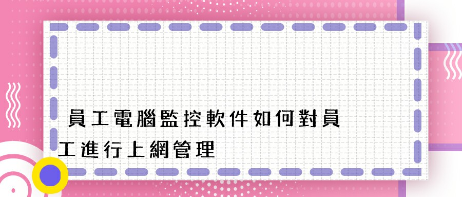 員工電腦監控軟件如何對員工進行上網管理