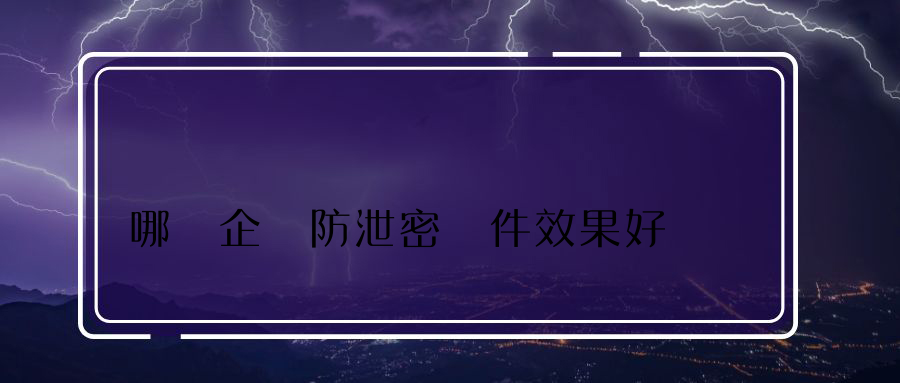 哪個企業防泄密軟件效果好