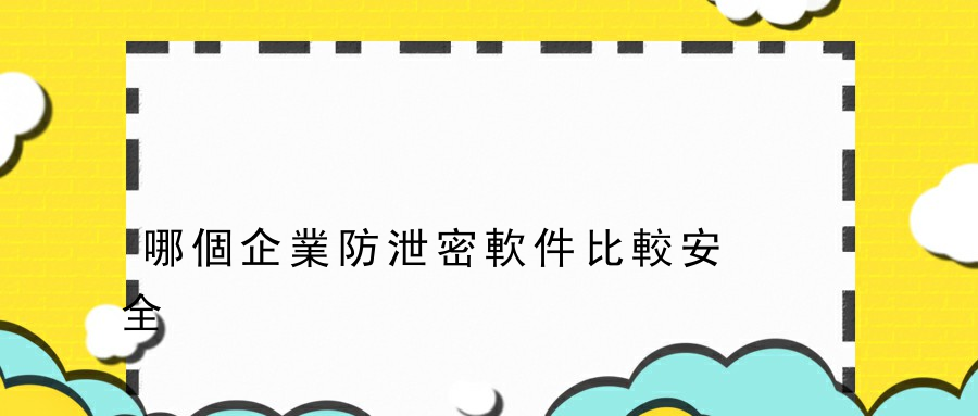 哪個企業防泄密軟件比較安全