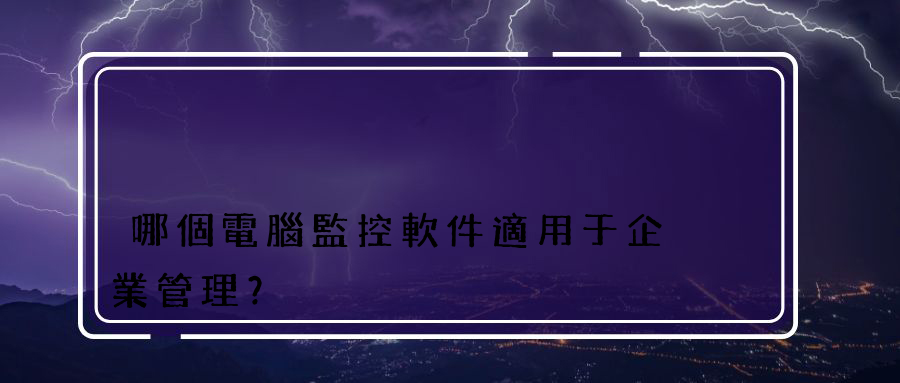 哪個電腦監控軟件適用于企業管理？