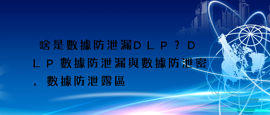 啥是數據防泄漏DLP？DLP數據防泄漏與數據防泄密，數據防泄露區別