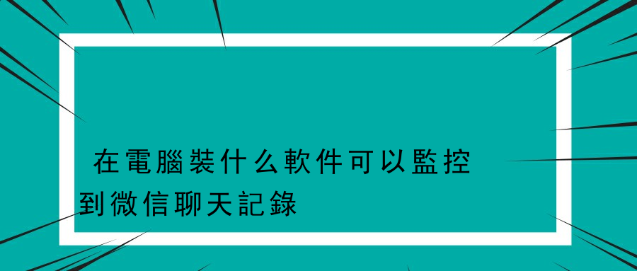 在電腦裝什么軟件可以監控到微信聊天記錄