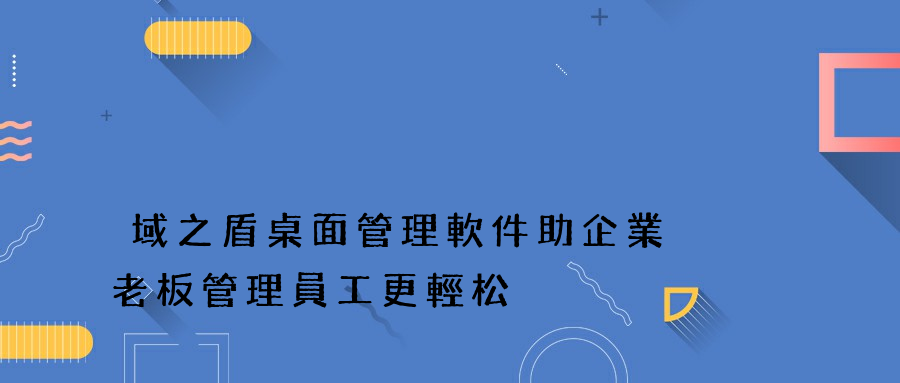 域之盾桌面管理軟件助企業老板管理員工更輕松