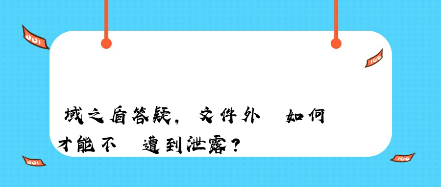 域之盾答疑,文件外發如何才能不會遭到泄露？